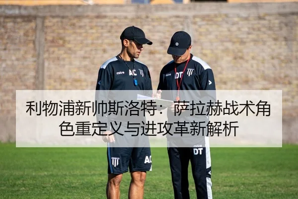 利物浦新帅斯洛特：萨拉赫战术角色重定义与进攻革新解析